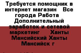 Требуется помощник в интернет-магазин - Все города Работа » Дополнительный заработок и сетевой маркетинг   . Ханты-Мансийский,Ханты-Мансийск г.